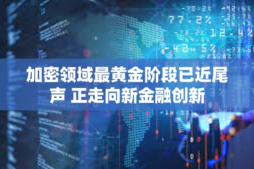加密領域最黃金階段已近尾聲 正走向新金融創新